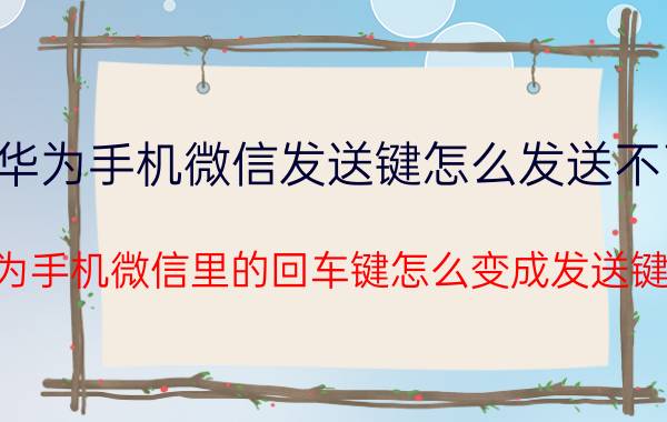 华为手机微信发送键怎么发送不了 华为手机微信里的回车键怎么变成发送键了？